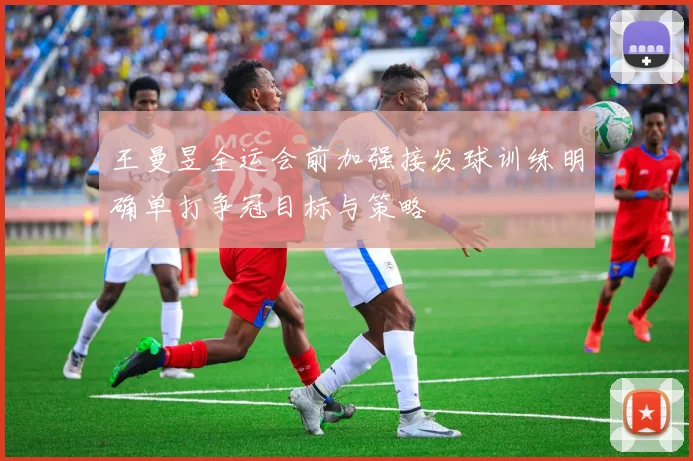 王曼昱全运会前加强接发球训练明确单打争冠目标与策略